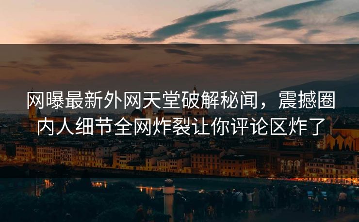 网曝最新外网天堂破解秘闻，震撼圈内人细节全网炸裂让你评论区炸了