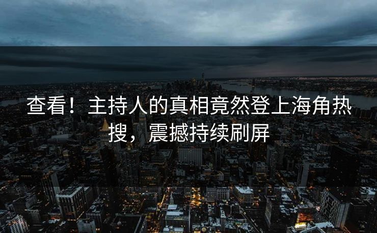 查看！主持人的真相竟然登上海角热搜，震撼持续刷屏