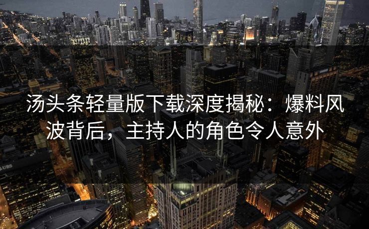 汤头条轻量版下载深度揭秘：爆料风波背后，主持人的角色令人意外