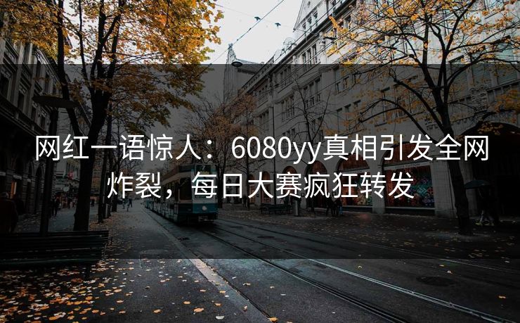 网红一语惊人：6080yy真相引发全网炸裂，每日大赛疯狂转发