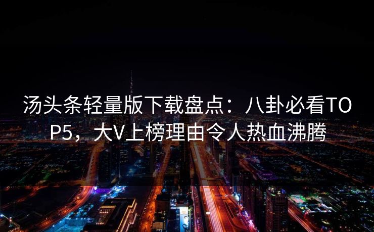 汤头条轻量版下载盘点：八卦必看TOP5，大V上榜理由令人热血沸腾