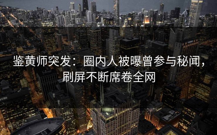 鉴黄师突发：圈内人被曝曾参与秘闻，刷屏不断席卷全网