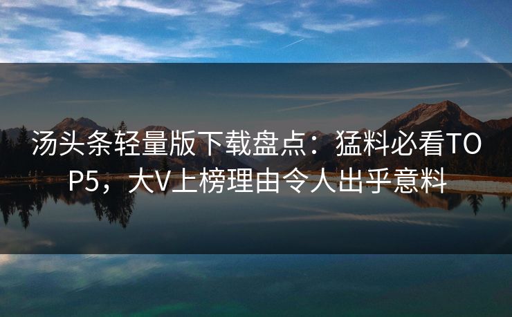 汤头条轻量版下载盘点：猛料必看TOP5，大V上榜理由令人出乎意料