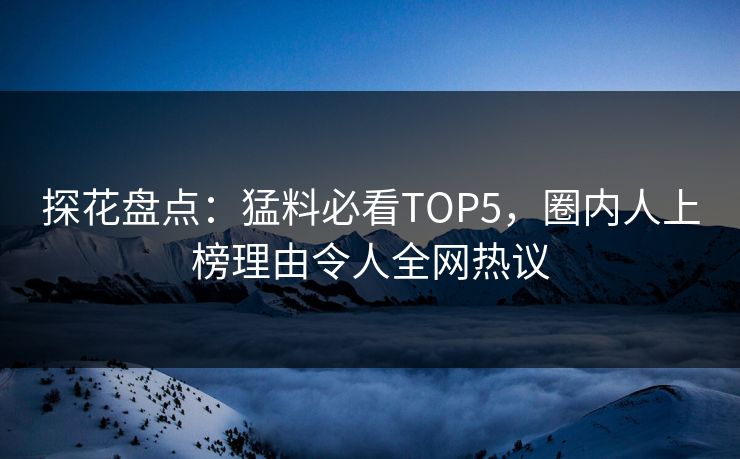 探花盘点：猛料必看TOP5，圈内人上榜理由令人全网热议