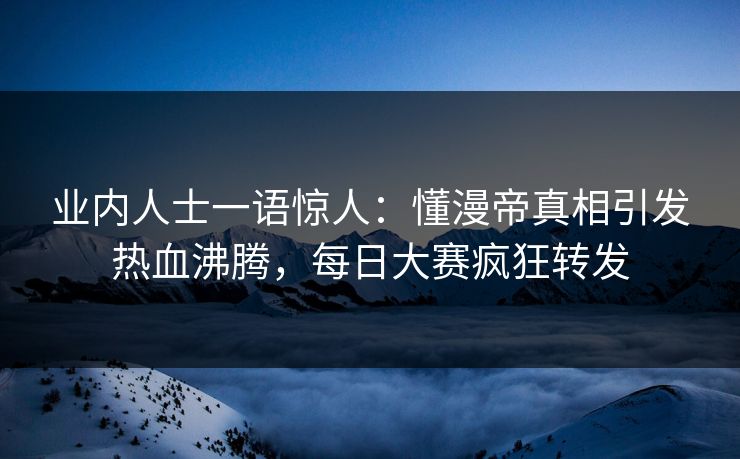 业内人士一语惊人：懂漫帝真相引发热血沸腾，每日大赛疯狂转发
