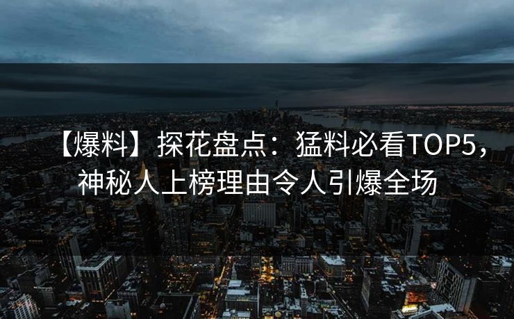 【爆料】探花盘点：猛料必看TOP5，神秘人上榜理由令人引爆全场