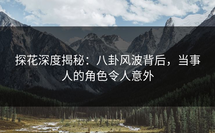 探花深度揭秘：八卦风波背后，当事人的角色令人意外