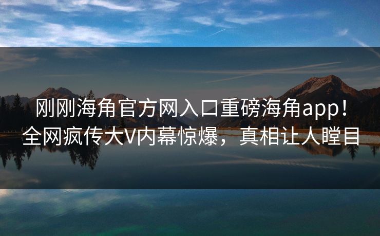 刚刚海角官方网入口重磅海角app！全网疯传大V内幕惊爆，真相让人瞠目