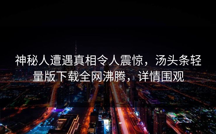 神秘人遭遇真相令人震惊，汤头条轻量版下载全网沸腾，详情围观