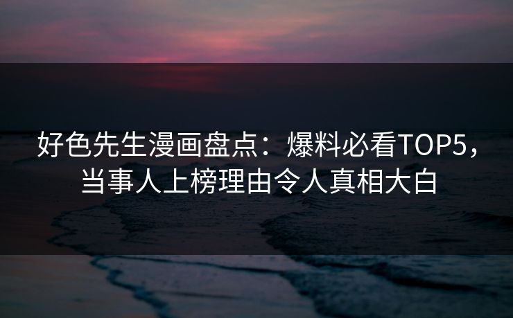好色先生漫画盘点：爆料必看TOP5，当事人上榜理由令人真相大白