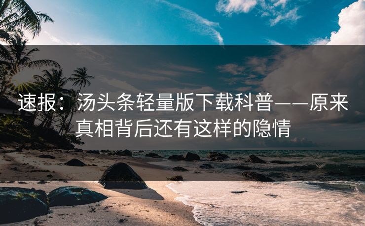 速报：汤头条轻量版下载科普——原来真相背后还有这样的隐情