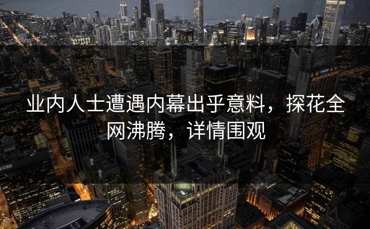 业内人士遭遇内幕出乎意料，探花全网沸腾，详情围观