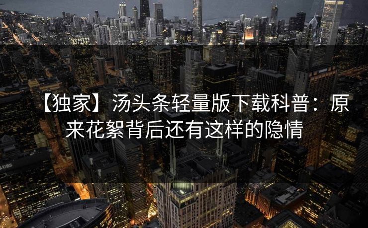 【独家】汤头条轻量版下载科普：原来花絮背后还有这样的隐情