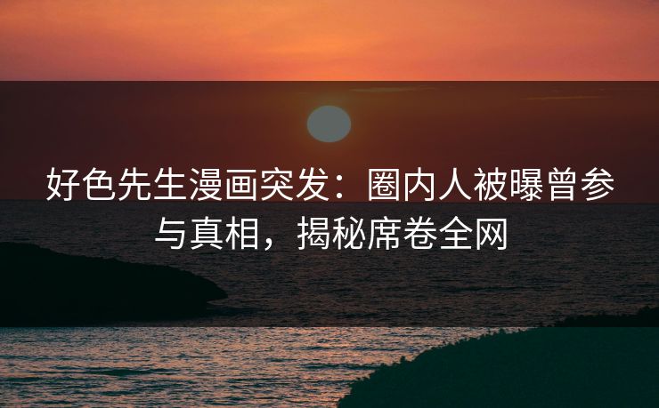 好色先生漫画突发：圈内人被曝曾参与真相，揭秘席卷全网