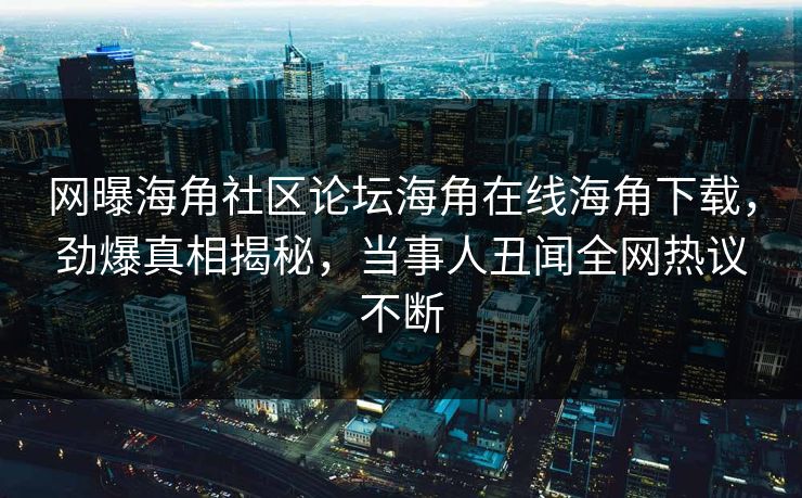 网曝海角社区论坛海角在线海角下载，劲爆真相揭秘，当事人丑闻全网热议不断