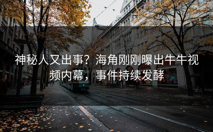 神秘人又出事？海角刚刚曝出牛牛视频内幕，事件持续发酵