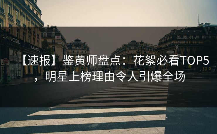 【速报】鉴黄师盘点：花絮必看TOP5，明星上榜理由令人引爆全场