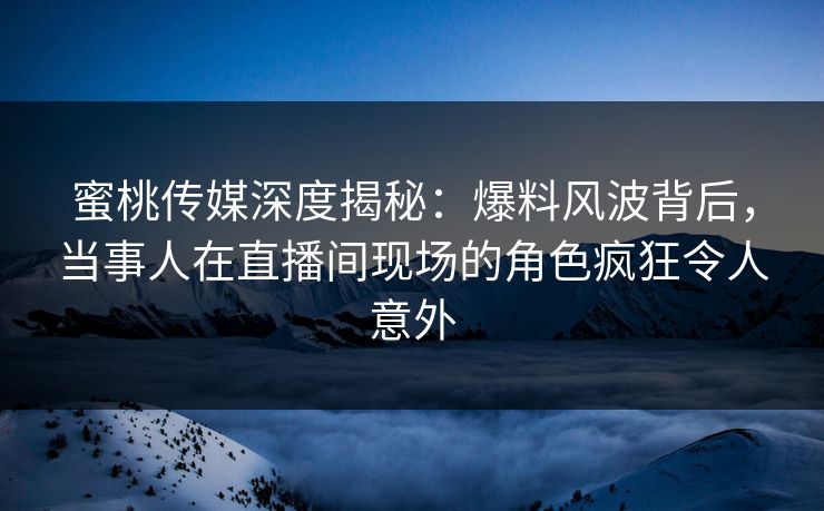 蜜桃传媒深度揭秘：爆料风波背后，当事人在直播间现场的角色疯狂令人意外