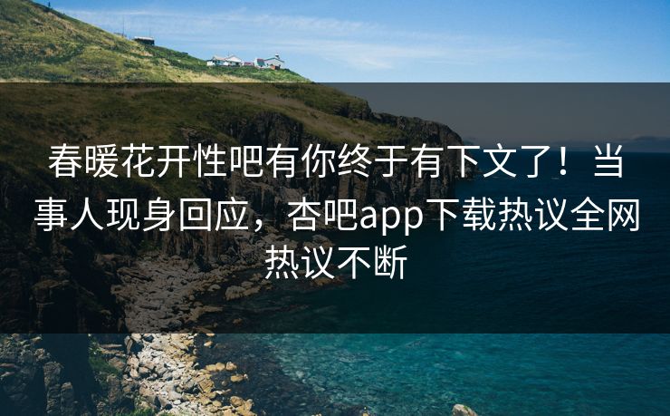 春暖花开性吧有你终于有下文了！当事人现身回应，杏吧app下载热议全网热议不断