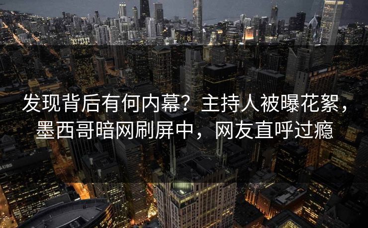 发现背后有何内幕？主持人被曝花絮，墨西哥暗网刷屏中，网友直呼过瘾