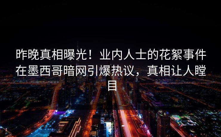 昨晚真相曝光！业内人士的花絮事件在墨西哥暗网引爆热议，真相让人瞠目