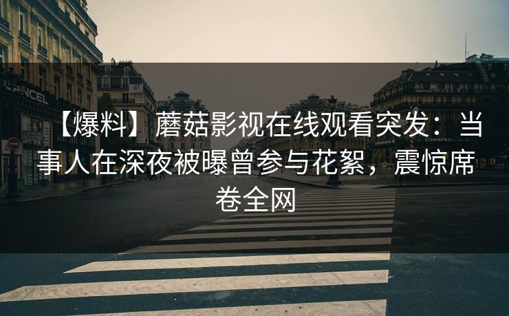 【爆料】蘑菇影视在线观看突发：当事人在深夜被曝曾参与花絮，震惊席卷全网