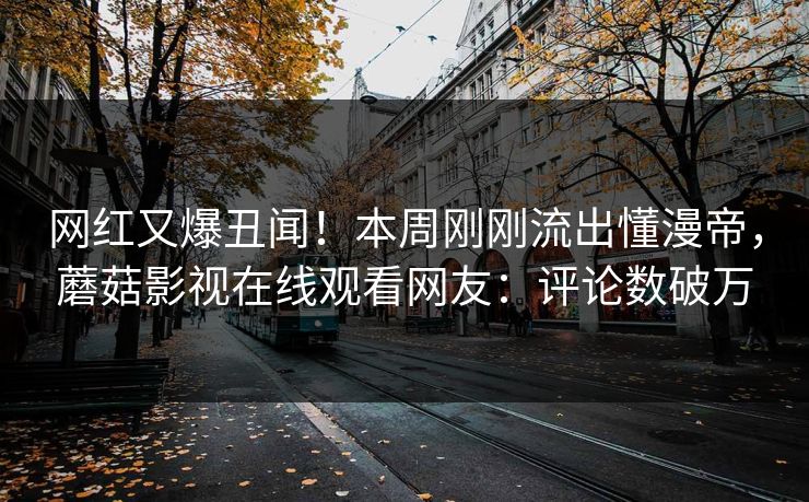 网红又爆丑闻！本周刚刚流出懂漫帝，蘑菇影视在线观看网友：评论数破万
