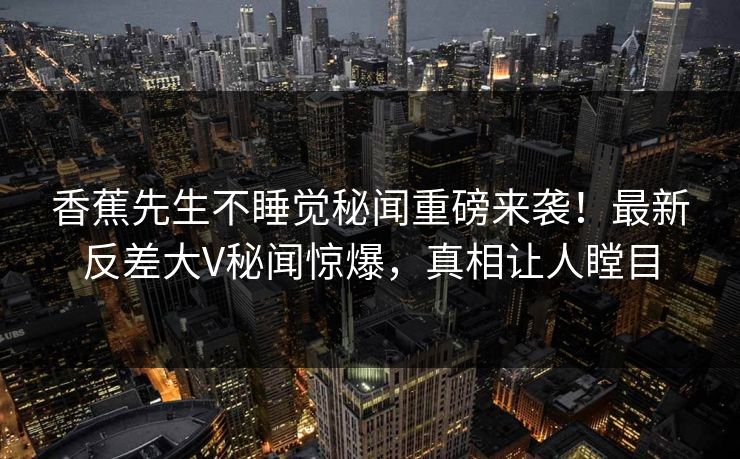 香蕉先生不睡觉秘闻重磅来袭！最新反差大V秘闻惊爆，真相让人瞠目