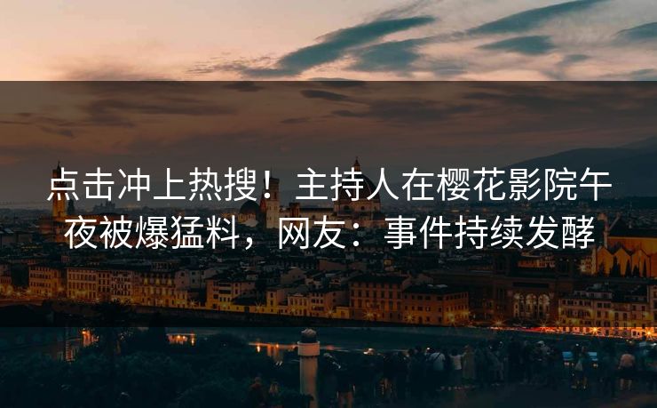 点击冲上热搜！主持人在樱花影院午夜被爆猛料，网友：事件持续发酵