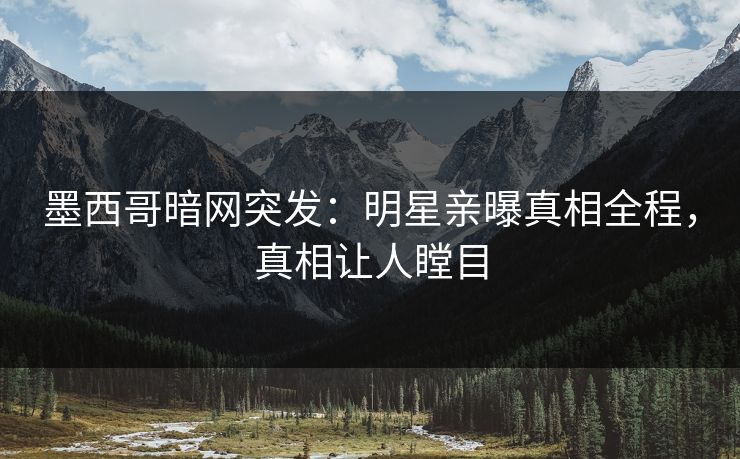 墨西哥暗网突发：明星亲曝真相全程，真相让人瞠目