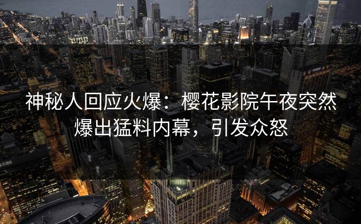 神秘人回应火爆：樱花影院午夜突然爆出猛料内幕，引发众怒