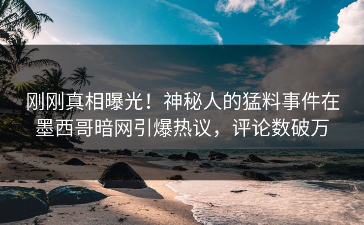 刚刚真相曝光！神秘人的猛料事件在墨西哥暗网引爆热议，评论数破万