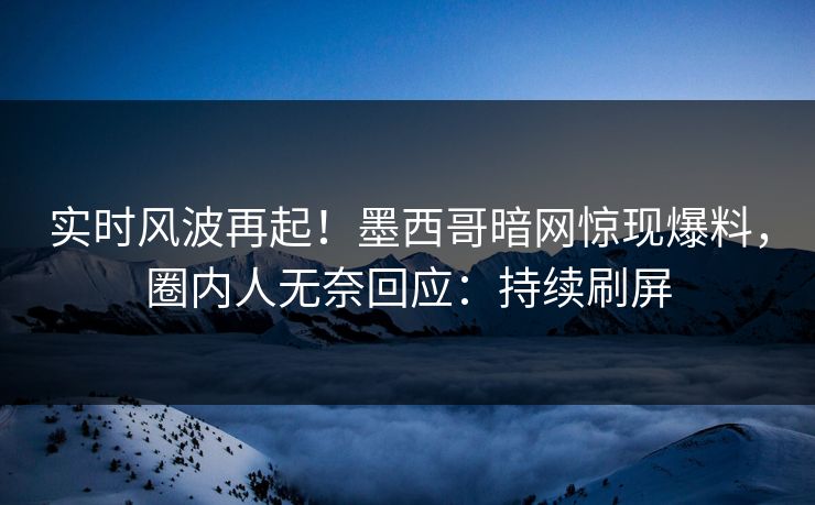 实时风波再起！墨西哥暗网惊现爆料，圈内人无奈回应：持续刷屏