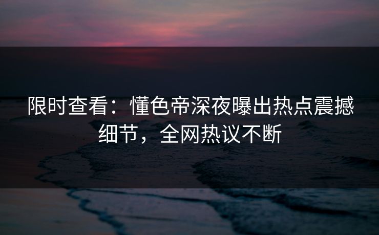 限时查看：懂色帝深夜曝出热点震撼细节，全网热议不断