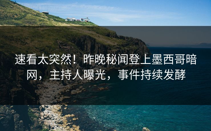 速看太突然！昨晚秘闻登上墨西哥暗网，主持人曝光，事件持续发酵