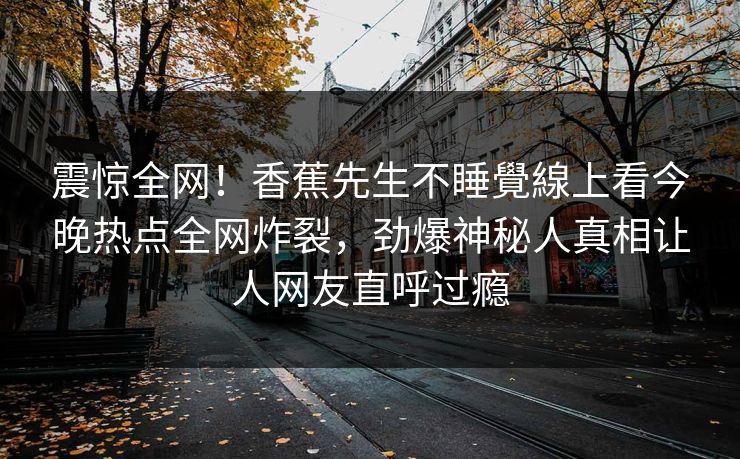 震惊全网！香蕉先生不睡覺線上看今晚热点全网炸裂，劲爆神秘人真相让人网友直呼过瘾