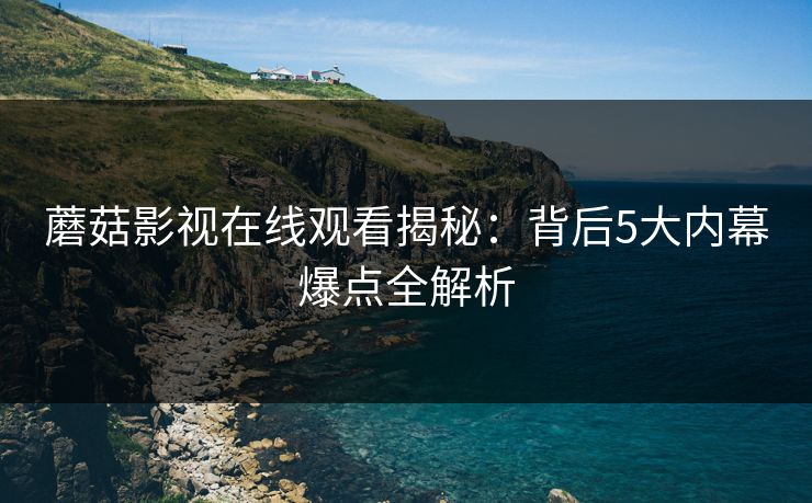 蘑菇影视在线观看揭秘：背后5大内幕爆点全解析