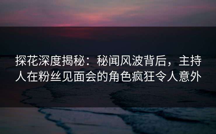 探花深度揭秘:秘闻风波背后,主持人在粉丝见面会的角色疯狂令人意外 探花深度揭秘:秘闻风波背后,主持人在粉丝见面会的角色疯狂令人意外