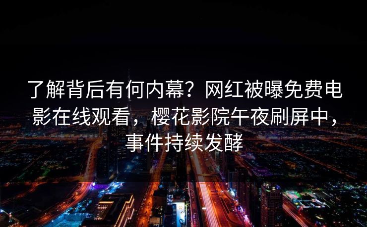 了解背后有何内幕?网红被曝免费电影在线观看,樱花影院午夜刷屏中,事件持续发酵 了解背后有何内幕?网红被曝免费电影在线观看,樱花影院午夜刷屏中,事件持续发酵
