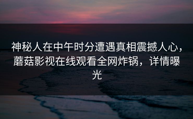 神秘人在中午时分遭遇真相震撼人心,蘑菇影视在线观看全网炸锅,详情曝光 神秘人在中午时分遭遇真相震撼人心,蘑菇影视在线观看全网炸锅,详情曝光