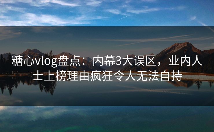 糖心vlog盘点：内幕3大误区，业内人士上榜理由疯狂令人无法自持