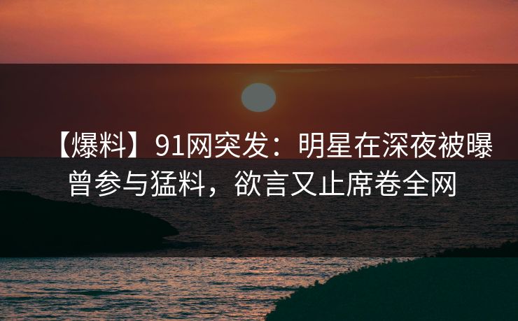 【爆料】91网突发:明星在深夜被曝曾参与猛料,欲言又止席卷全网 【爆料】91网突发:明星在深夜被曝曾参与猛料,欲言又止席卷全网