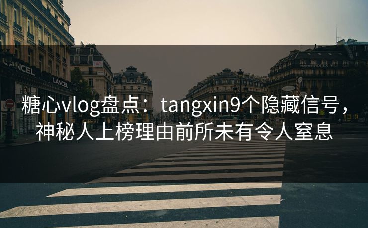 糖心vlog盘点：tangxin9个隐藏信号，神秘人上榜理由前所未有令人窒息