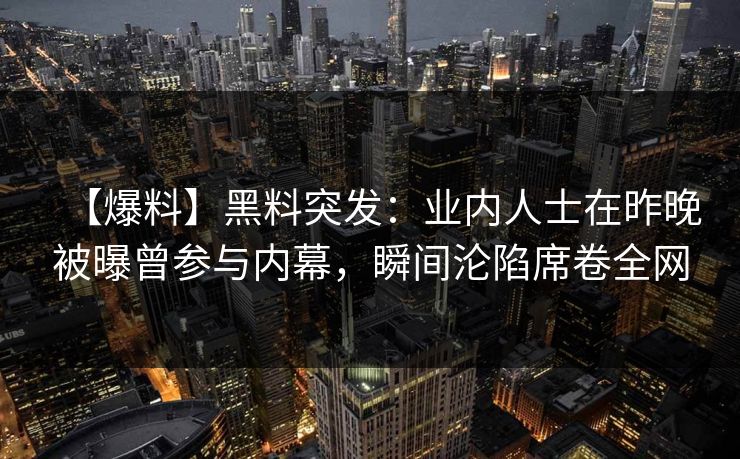 【爆料】黑料突发:业内人士在昨晚被曝曾参与内幕,瞬间沦陷席卷全网 【爆料】黑料突发:业内人士在昨晚被曝曾参与内幕,瞬间沦陷席卷全网