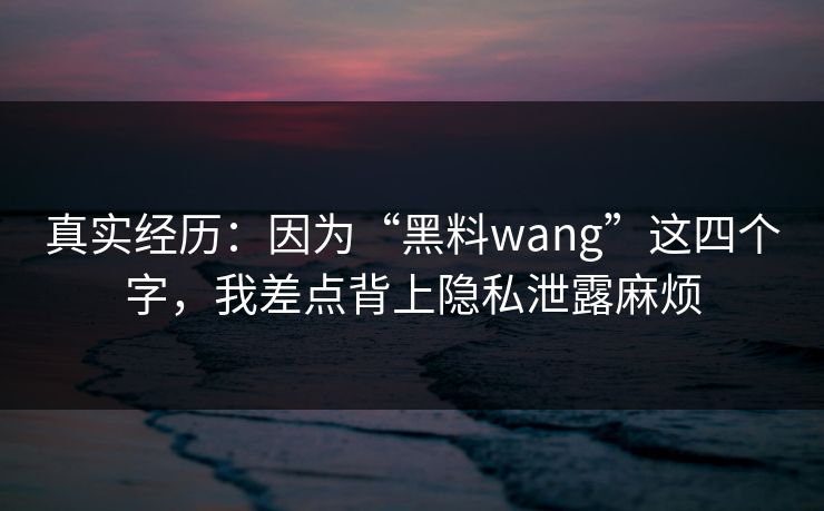 真实经历:因为“黑料wang”这四个字,我差点背上隐私泄露麻烦 真实经历:因为“黑料wang”这四个字,我差点背上隐私泄露麻烦