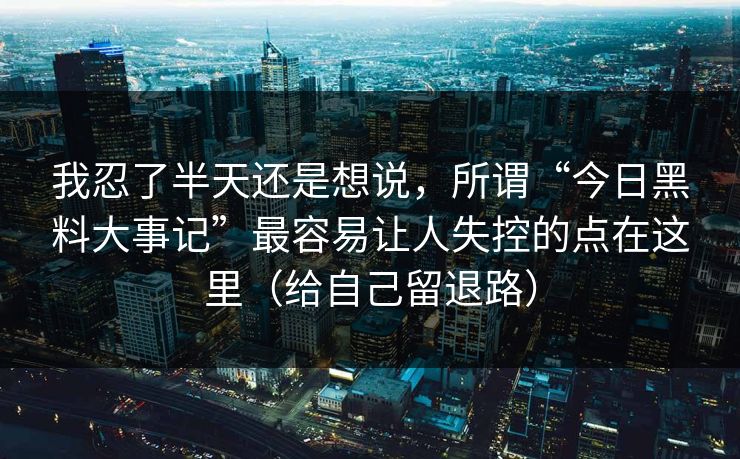 我忍了半天还是想说，所谓“今日黑料大事记”最容易让人失控的点在这里（给自己留退路）