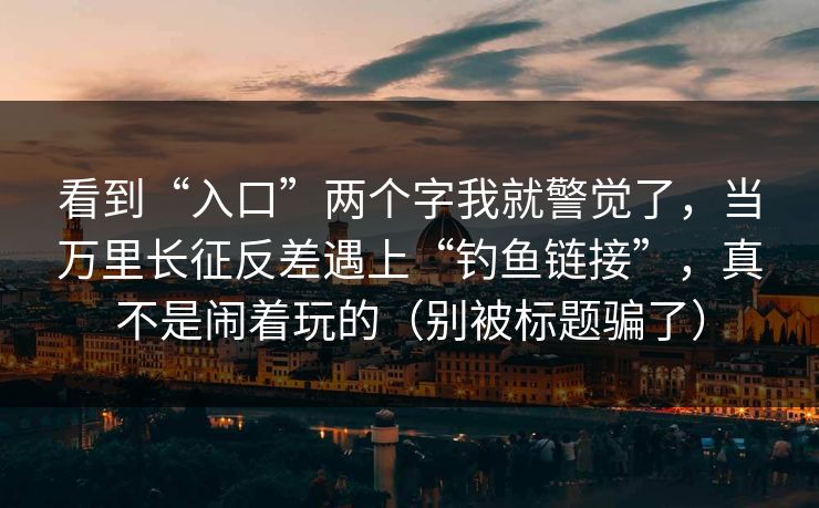 看到“入口”两个字我就警觉了,当万里长征反差遇上“钓鱼链接”,真不是闹着玩的(别被标题骗了) 看到“入口”两个字我就警觉了,当万里长征反差遇上“钓鱼链接”,真不是闹着玩的(别被标题骗了)