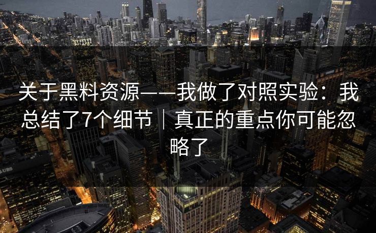 关于黑料资源——我做了对照实验:我总结了7个细节|真正的重点你可能忽略了 关于黑料资源——我做了对照实验:我总结了7个细节|真正的重点你可能忽略了