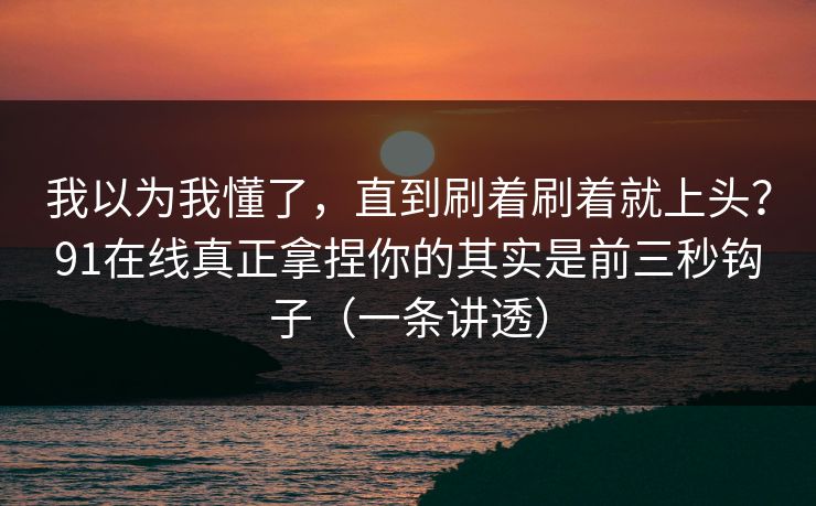 我以为我懂了，直到刷着刷着就上头？91在线真正拿捏你的其实是前三秒钩子（一条讲透）