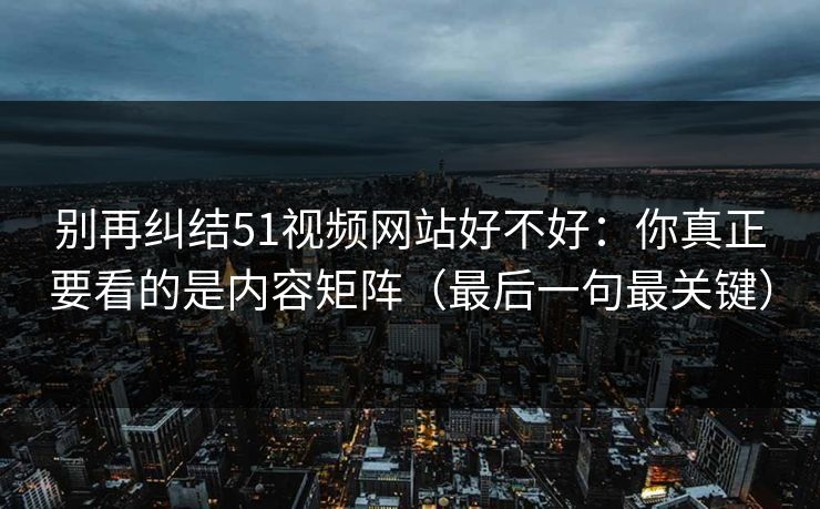 别再纠结51视频网站好不好：你真正要看的是内容矩阵（最后一句最关键）